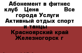 Абонемент в фитнес клуб › Цена ­ 23 000 - Все города Услуги » Активный отдых,спорт и танцы   . Красноярский край,Железногорск г.